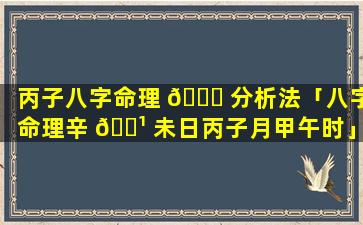 丙子八字命理 🐕 分析法「八字命理辛 🌹 未日丙子月甲午时」